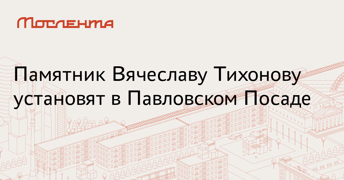 Памятник Вячеславу Тихонову установят в Павловском Посаде - Мослента